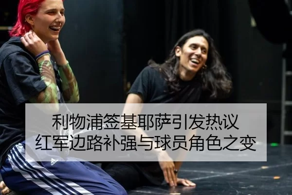 利物浦签基耶萨引发热议 红军边路补强与球员角色之变